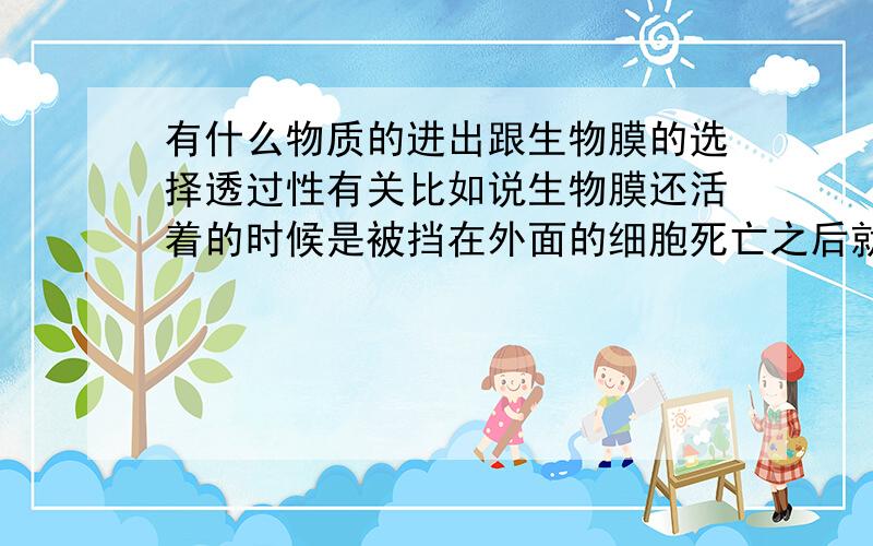 有什么物质的进出跟生物膜的选择透过性有关比如说生物膜还活着的时候是被挡在外面的细胞死亡之后就可以自由进出?