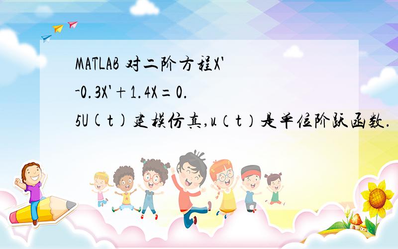 MATLAB 对二阶方程X'-0.3X'+1.4X=0.5U(t)建模仿真,u（t）是单位阶跃函数.