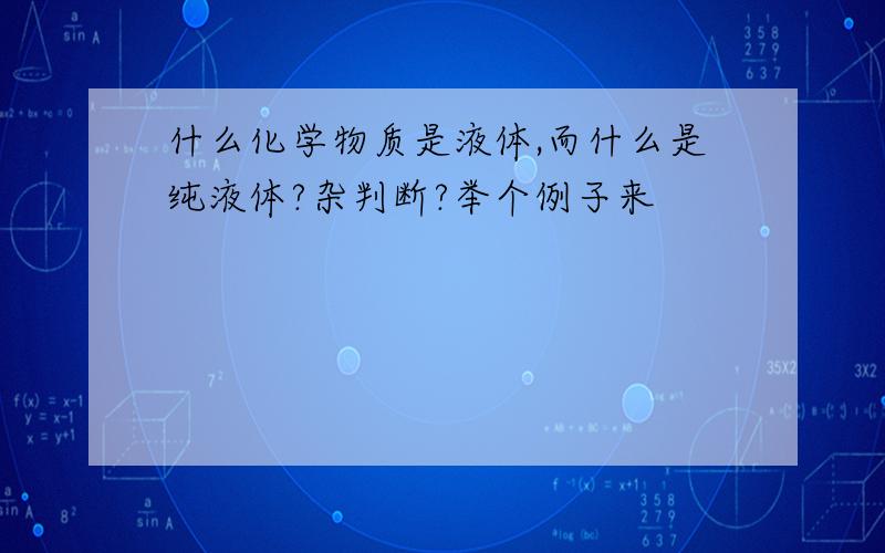 什么化学物质是液体,而什么是纯液体?杂判断?举个例子来