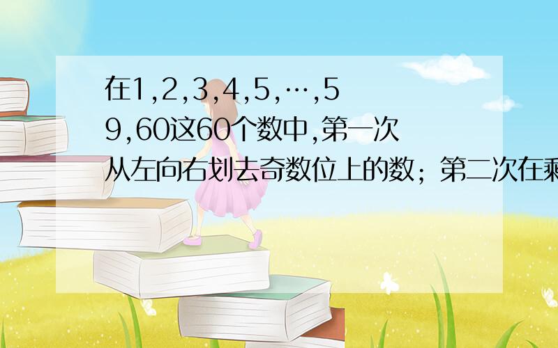 在1,2,3,4,5,…,59,60这60个数中,第一次从左向右划去奇数位上的数；第二次在剩下的数中,再从左向右划去奇数位上的数；如此继续下去,最后剩下一个数时,这个数是_____.