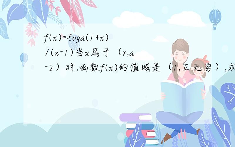 f(x)=loga(1+x)/(x-1)当x属于（r,a-2）时,函数f(x)的值域是（1,正无穷）,求实数a和r的值