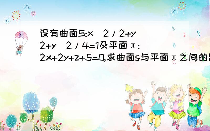 设有曲面S:x^2/2+y^2+y^2/4=1及平面π:2x+2y+z+5=0,求曲面s与平面π之间的距离