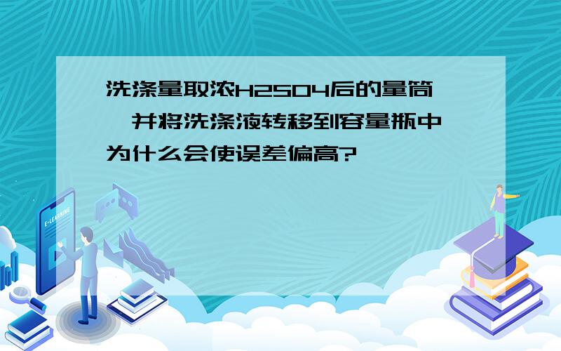 洗涤量取浓H2SO4后的量筒,并将洗涤液转移到容量瓶中,为什么会使误差偏高?