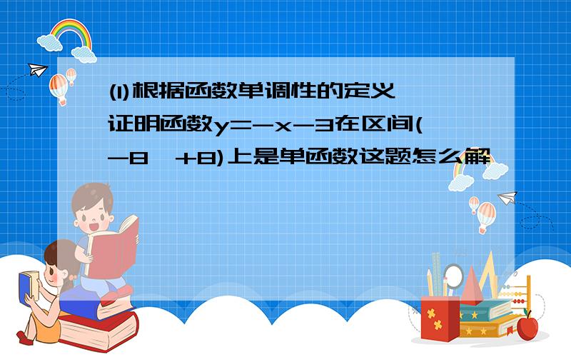 (1)根据函数单调性的定义,证明函数y=-x-3在区间(-8,+8)上是单函数这题怎么解