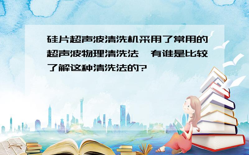 硅片超声波清洗机采用了常用的超声波物理清洗法,有谁是比较了解这种清洗法的?