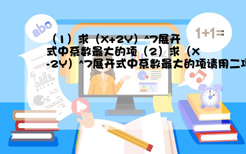 （1）求（X+2Y）^7展开式中系数最大的项（2）求（X-2Y）^7展开式中系数最大的项请用二项式定理回答~