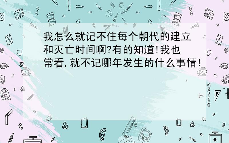 我怎么就记不住每个朝代的建立和灭亡时间啊?有的知道!我也常看,就不记哪年发生的什么事情!