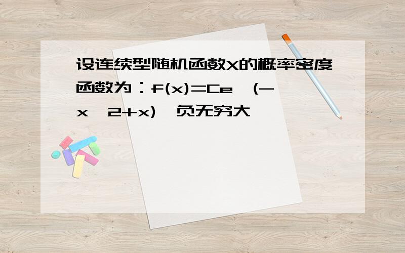 设连续型随机函数X的概率密度函数为：f(x)=Ce^(-x^2+x),负无穷大