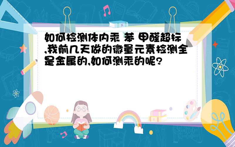 如何检测体内汞 苯 甲醛超标,我前几天做的微量元素检测全是金属的,如何测汞的呢?