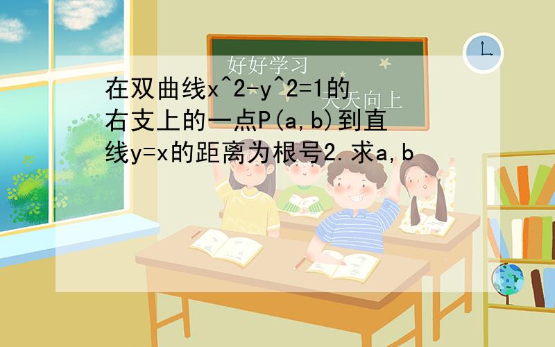 在双曲线x^2-y^2=1的右支上的一点P(a,b)到直线y=x的距离为根号2.求a,b