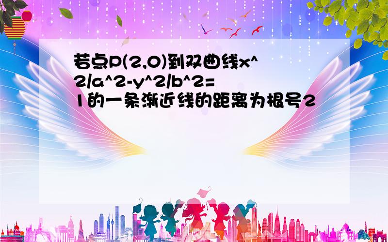 若点P(2,0)到双曲线x^2/a^2-y^2/b^2=1的一条渐近线的距离为根号2