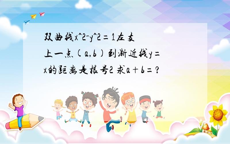 双曲线x^2-y^2=1左支上一点(a,b)到渐近线y=x的距离是根号2 求a+b=?