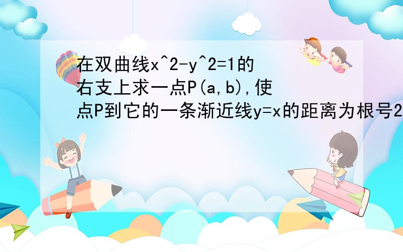 在双曲线x^2-y^2=1的右支上求一点P(a,b),使点P到它的一条渐近线y=x的距离为根号2