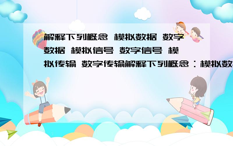 解释下列概念 模拟数据 数字数据 模拟信号 数字信号 模拟传输 数字传输解释下列概念：模拟数据、数字数据；模拟信号、数字信号；模拟传输、数字传输.