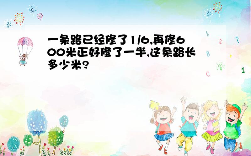 一条路已经修了1/6,再修600米正好修了一半,这条路长多少米?