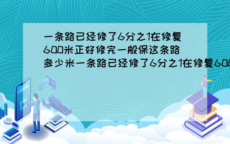 一条路已经修了6分之1在修复600米正好修完一般保这条路多少米一条路已经修了6分之1在修复600米正好修完一半这条路多少米