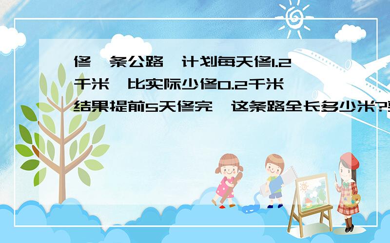 修一条公路,计划每天修1.2千米,比实际少修0.2千米,结果提前5天修完,这条路全长多少米?要用方程,要有详细过程.谢谢了!