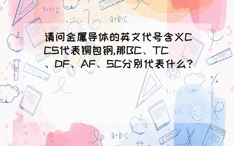 请问金属导体的英文代号含义CCS代表铜包钢,那BC、TC、DF、AF、SC分别代表什么?