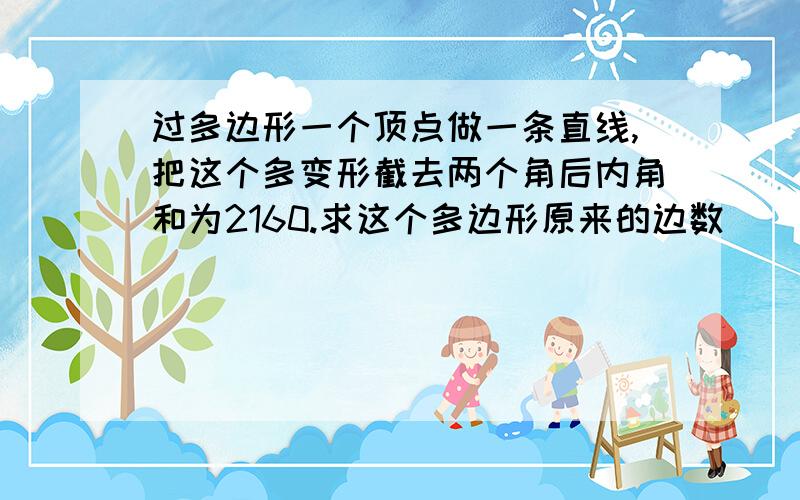 过多边形一个顶点做一条直线,把这个多变形截去两个角后内角和为2160.求这个多边形原来的边数