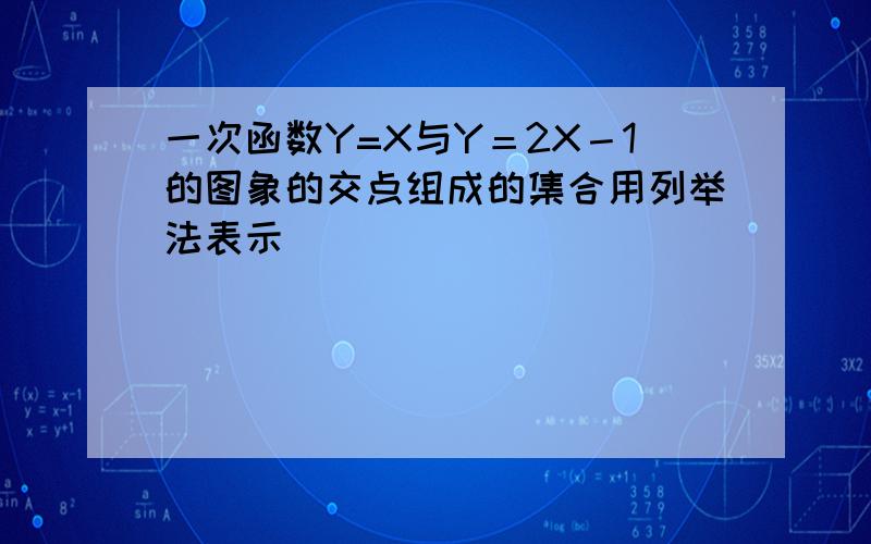 一次函数Y=X与Y＝2X－1的图象的交点组成的集合用列举法表示