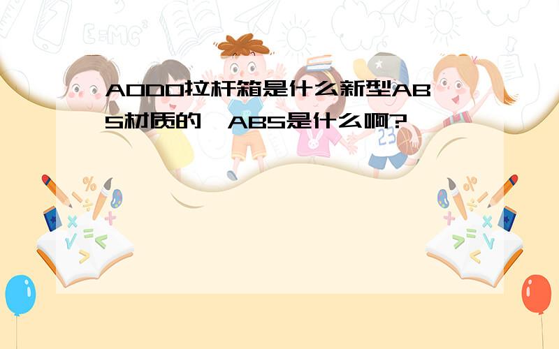 AODO拉杆箱是什么新型ABS材质的,ABS是什么啊?