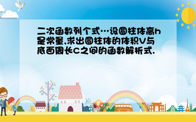 二次函数列个式…设圆柱体高h是常量,求出圆柱体的体积V与底面周长C之间的函数解析式.