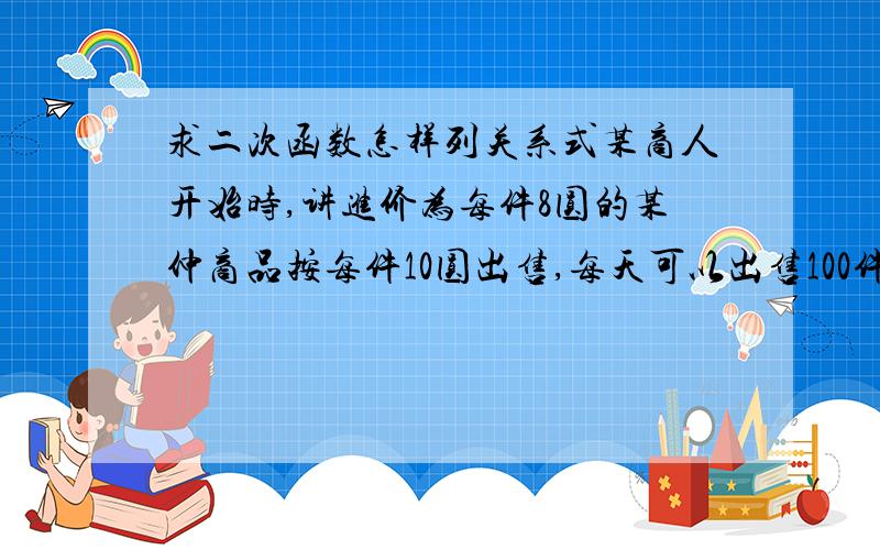 求二次函数怎样列关系式某商人开始时,讲进价为每件8圆的某仲商品按每件10圆出售,每天可以出售100件,他想提高售价增加利润,发现商品每提升1圆,销售量减少10件.写出Y（利润）和X（圆/件）