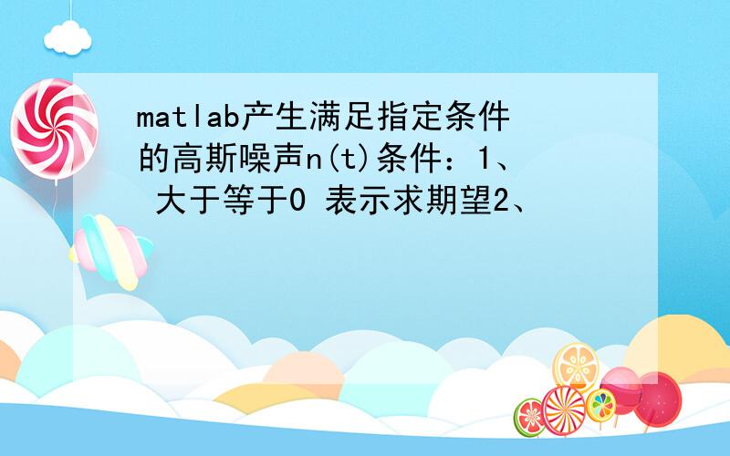 matlab产生满足指定条件的高斯噪声n(t)条件：1、 大于等于0 表示求期望2、