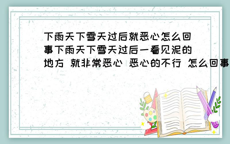 下雨天下雪天过后就恶心怎么回事下雨天下雪天过后一看见泥的地方 就非常恶心 恶心的不行 怎么回事啊