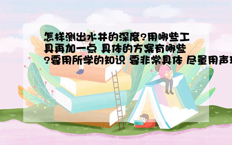 怎样测出水井的深度?用哪些工具再加一点 具体的方案有哪些?要用所学的知识 要非常具体 尽量用声现象