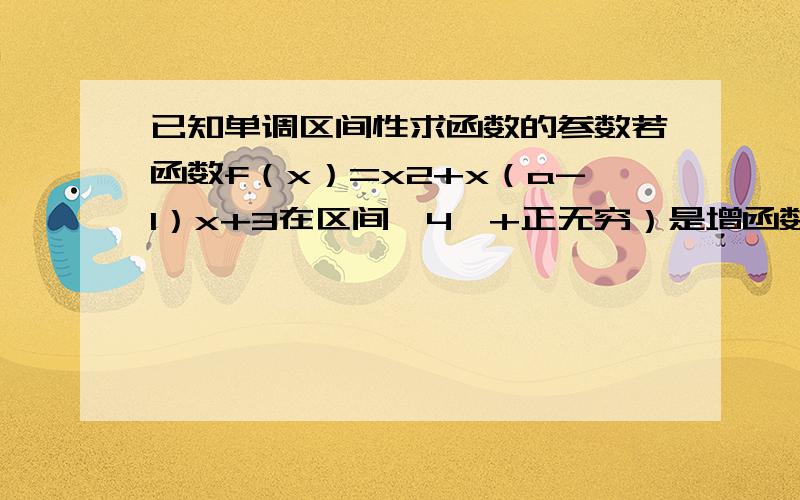 已知单调区间性求函数的参数若函数f（x）=x2+x（a-1）x+3在区间【4,+正无穷）是增函数,则a的范围.我想知道具体的思维方法.