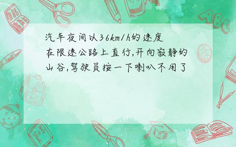 汽车夜间以36km/h的速度在限速公路上直行,开向寂静的山谷,驾驶员按一下喇叭不用了