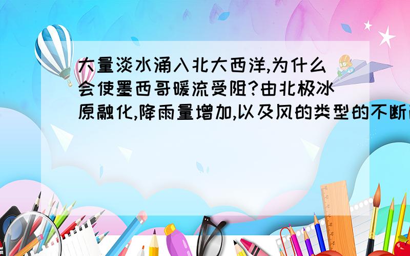 大量淡水涌入北大西洋,为什么会使墨西哥暖流受阻?由北极冰原融化,降雨量增加,以及风的类型的不断改变,大量淡水正汇入北西洋,从而对墨西哥湾暖流造成破坏.为什么?请说得详细些.