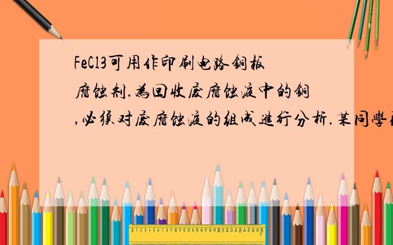 FeCl3可用作印刷电路铜板腐蚀剂.为回收废腐蚀液中的铜,必须对废腐蚀液的组成进行分析.某同学取废腐蚀液200mL,分成甲、乙两等份.向甲溶液中滴加AgNO3溶液至不再有沉淀产生,得到沉淀129.15g；