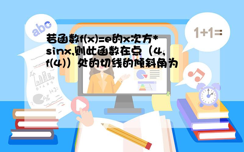 若函数f(x)=e的x次方*sinx,则此函数在点（4,f(4)）处的切线的倾斜角为