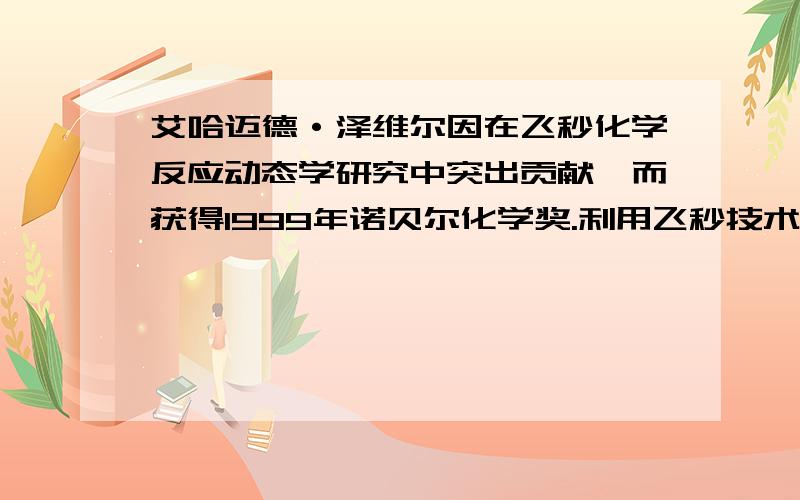 艾哈迈德·泽维尔因在飞秒化学反应动态学研究中突出贡献,而获得1999年诺贝尔化学奖.利用飞秒技术,人们可直接测量在化学反应中最短寿命的过渡态.人们发现在飞秒化学领域中,有一种无机