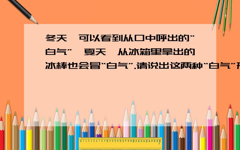 冬天,可以看到从口中呼出的“白气”,夏天,从冰箱里拿出的冰棒也会冒“白气”.请说出这两种“白气”形成的异同点