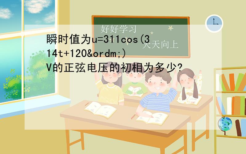 瞬时值为u=311cos(314t+120º)V的正弦电压的初相为多少?