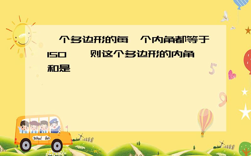 一个多边形的每一个内角都等于150°,则这个多边形的内角和是——