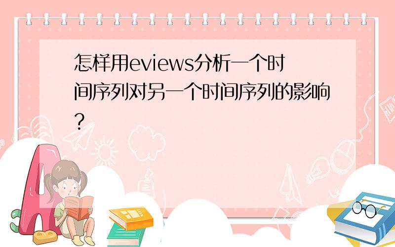 怎样用eviews分析一个时间序列对另一个时间序列的影响?