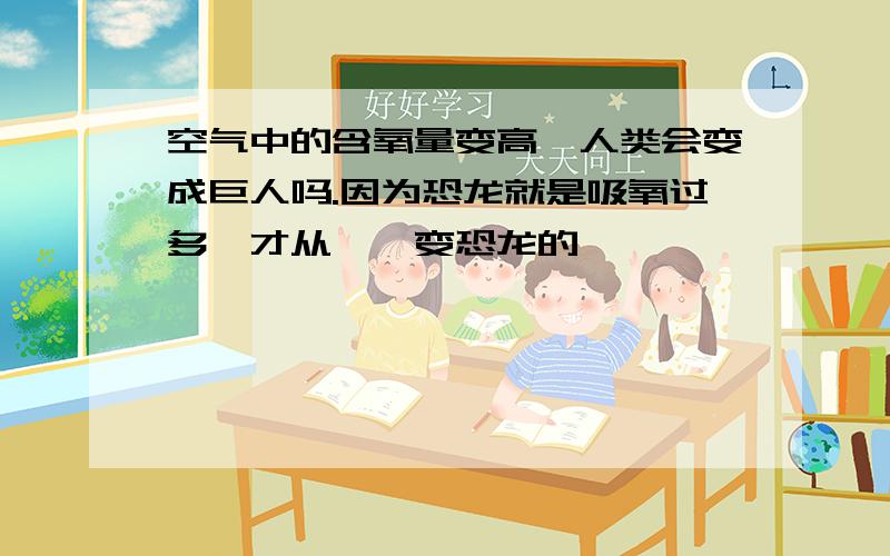 空气中的含氧量变高,人类会变成巨人吗.因为恐龙就是吸氧过多,才从蜥蜴变恐龙的,