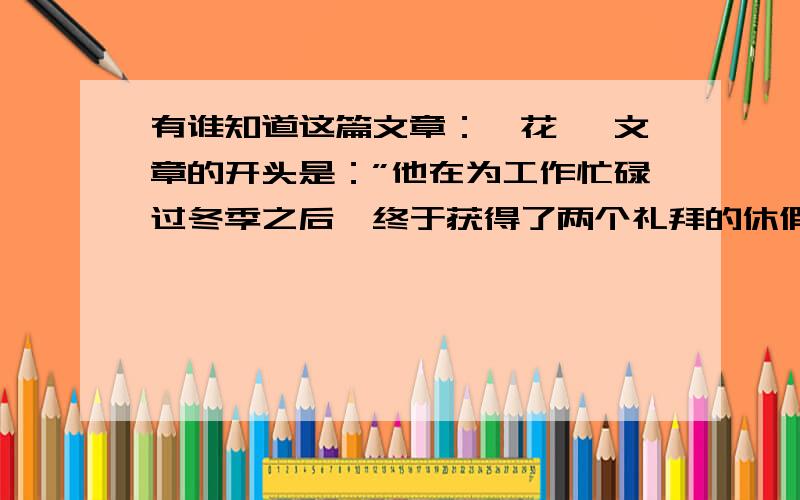 有谁知道这篇文章：《花》 文章的开头是：”他在为工作忙碌过冬季之后,终于获得了两个礼拜的休假.……我想问：1、读完这篇课文后你有什么感受；2、这篇课文想说什么.