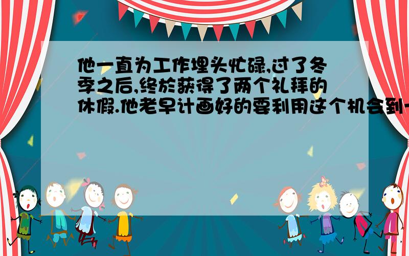 他一直为工作埋头忙碌,过了冬季之后,终於获得了两个礼拜的休假.他老早计画好的要利用这个机会到一个风五年级下册练习册