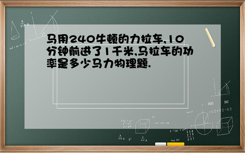 马用240牛顿的力拉车,10分钟前进了1千米,马拉车的功率是多少马力物理题.