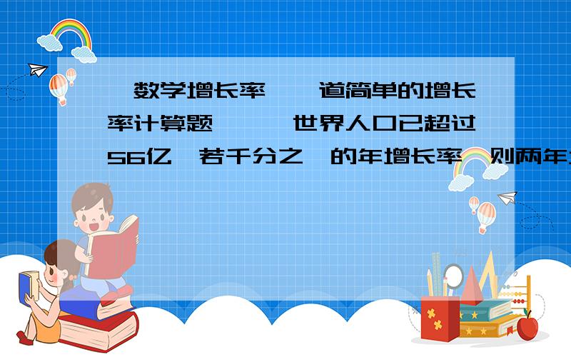 【数学增长率】一道简单的增长率计算题》》》世界人口已超过56亿,若千分之一的年增长率,则两年增长的人口有多少?我计算得到112W,是56E=56000w56000(1+1/1000)^2-56000=112.056错在哪里了?