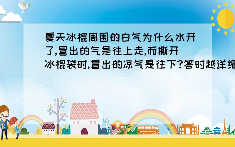 夏天冰棍周围的白气为什么水开了,冒出的气是往上走,而撕开冰棍袋时,冒出的凉气是往下?答时越详细越好,谢谢————