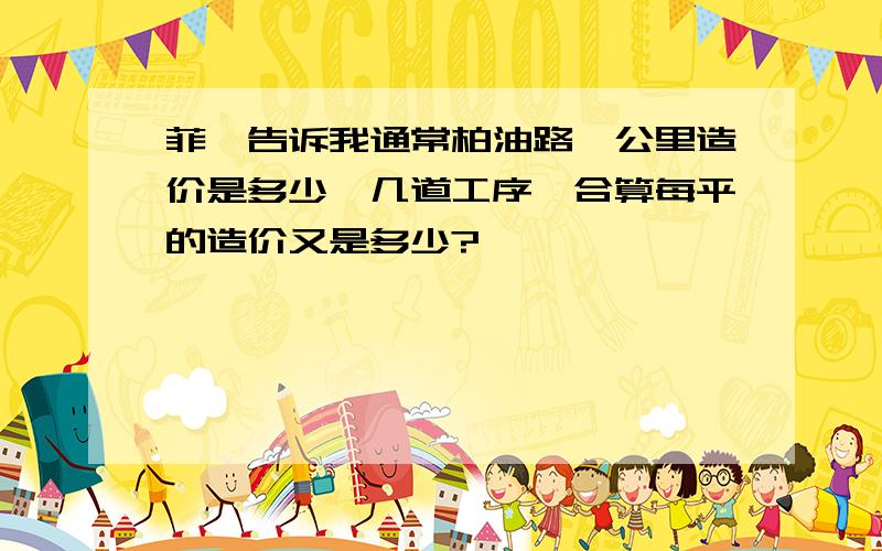 菲,告诉我通常柏油路一公里造价是多少,几道工序,合算每平的造价又是多少?