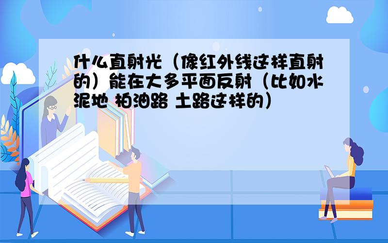 什么直射光（像红外线这样直射的）能在大多平面反射（比如水泥地 柏油路 土路这样的）