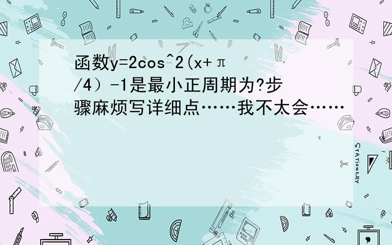 函数y=2cos^2(x+π/4）-1是最小正周期为?步骤麻烦写详细点……我不太会……