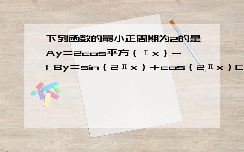 下列函数的最小正周期为2的是Ay＝2cos平方（πx）－1 By＝sin（2πx）＋cos（2πx）Cy＝tan（（π／2）x＋π／3）Dy＝sin（πx）cos（πx）说明下原因